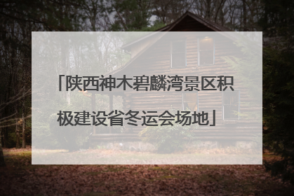 陕西神木碧麟湾景区积极建设省冬运会场地